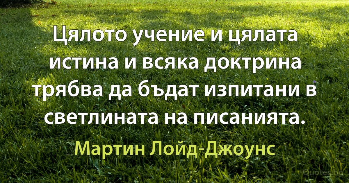 Цялото учение и цялата истина и всяка доктрина трябва да бъдат изпитани в светлината на писанията. (Мартин Лойд-Джоунс)