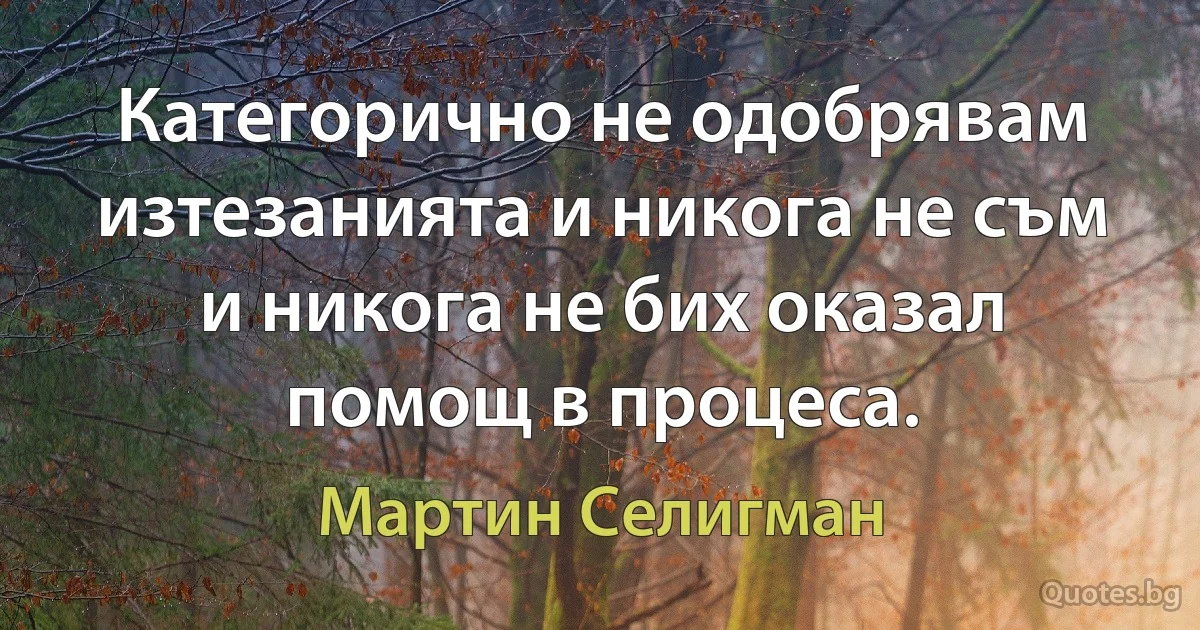 Категорично не одобрявам изтезанията и никога не съм и никога не бих оказал помощ в процеса. (Мартин Селигман)