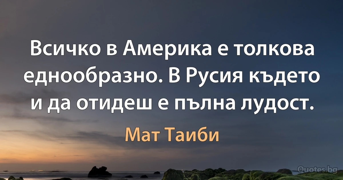 Всичко в Америка е толкова еднообразно. В Русия където и да отидеш е пълна лудост. (Мат Таиби)