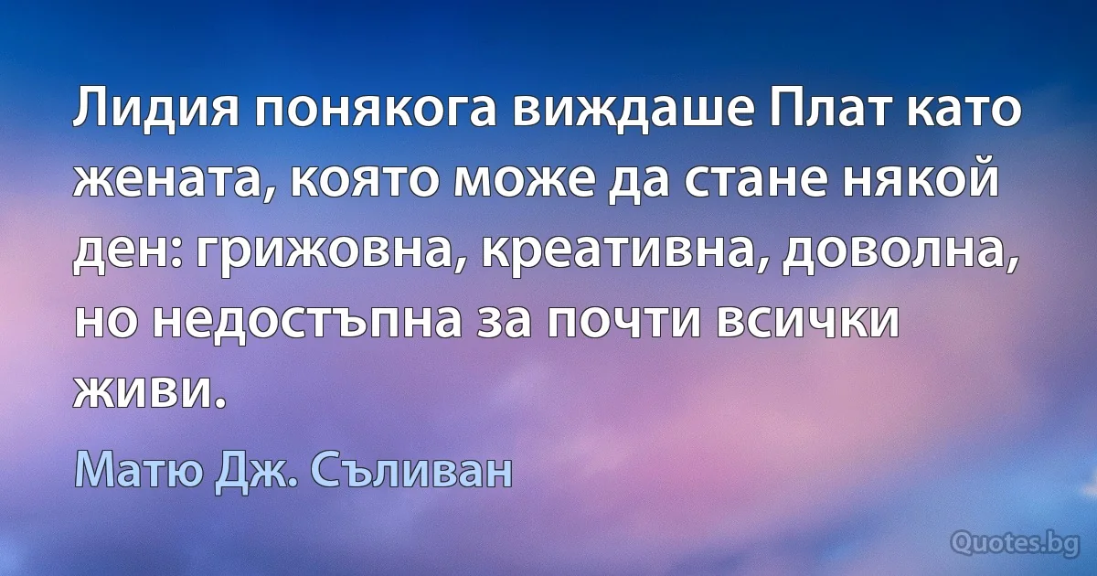 Лидия понякога виждаше Плат като жената, която може да стане някой ден: грижовна, креативна, доволна, но недостъпна за почти всички живи. (Матю Дж. Съливан)