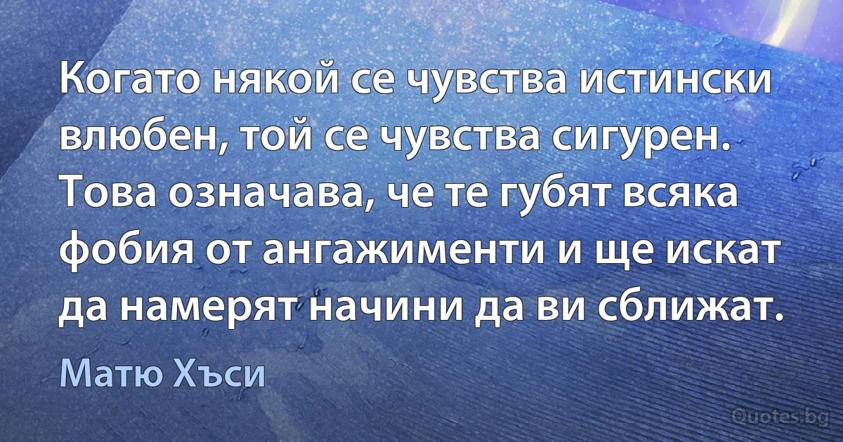 Когато някой се чувства истински влюбен, той се чувства сигурен. Това означава, че те губят всяка фобия от ангажименти и ще искат да намерят начини да ви сближат. (Матю Хъси)