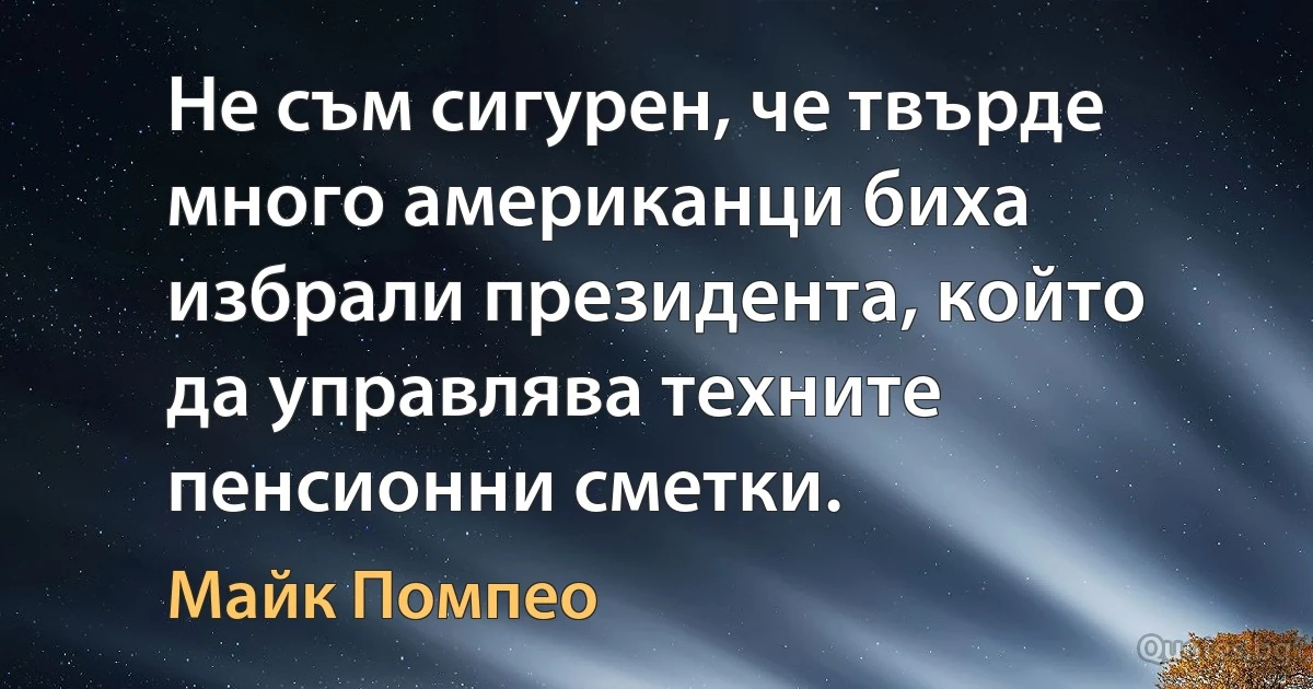 Не съм сигурен, че твърде много американци биха избрали президента, който да управлява техните пенсионни сметки. (Майк Помпео)