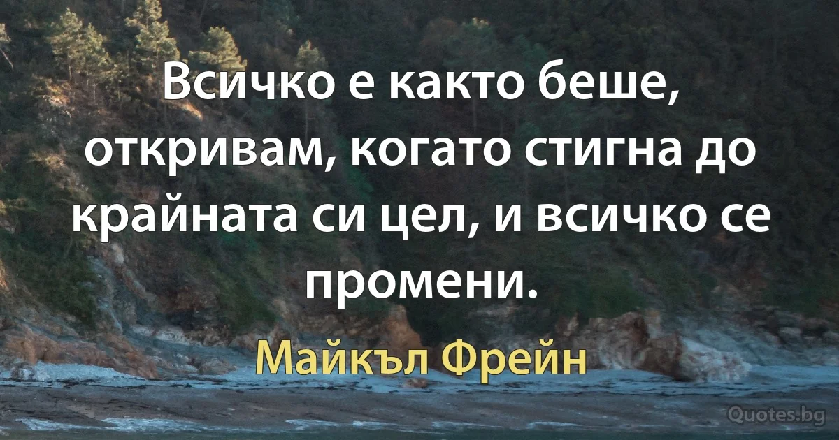 Всичко е както беше, откривам, когато стигна до крайната си цел, и всичко се промени. (Майкъл Фрейн)