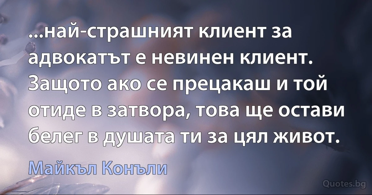 ...най-страшният клиент за адвокатът е невинен клиент. Защото ако се прецакаш и той отиде в затвора, това ще остави белег в душата ти за цял живот. (Майкъл Конъли)