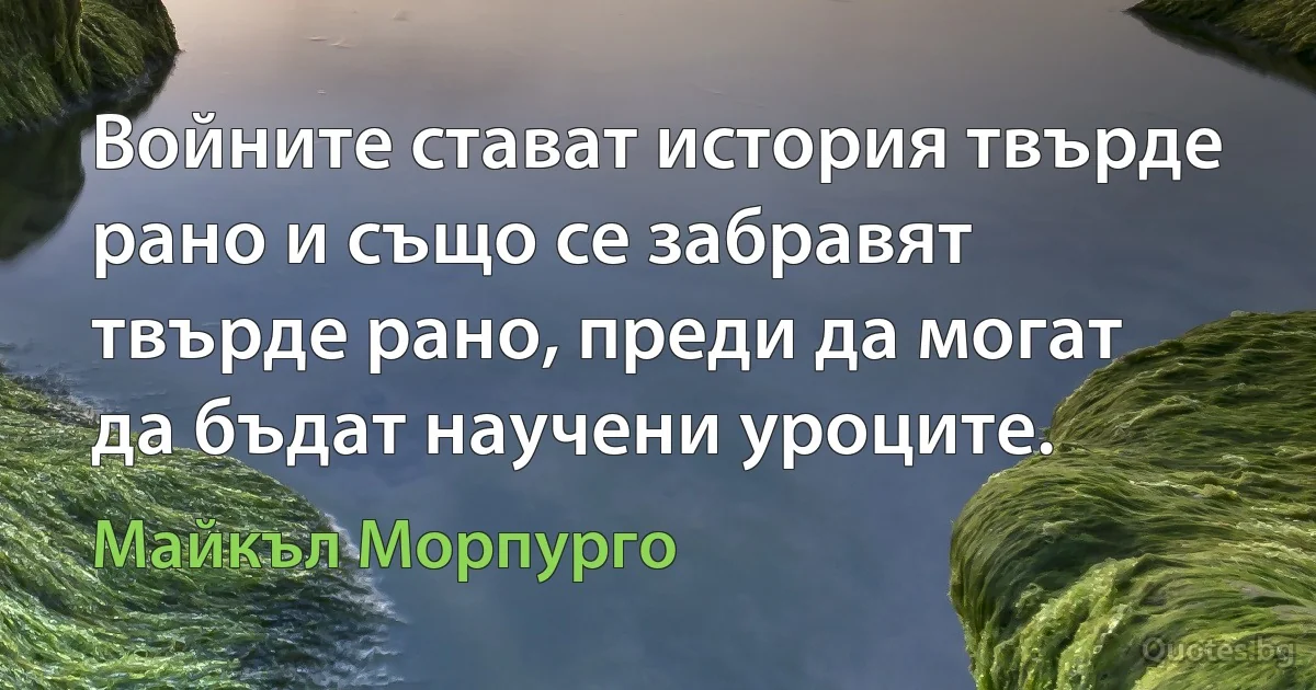 Войните стават история твърде рано и също се забравят твърде рано, преди да могат да бъдат научени уроците. (Майкъл Морпурго)