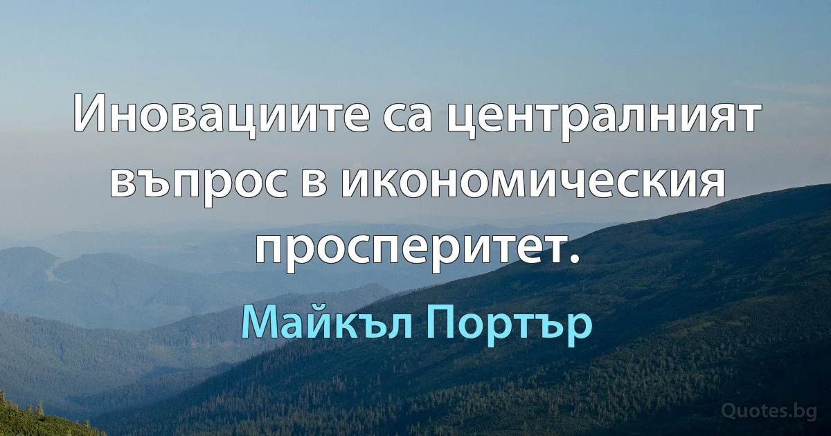 Иновациите са централният въпрос в икономическия просперитет. (Майкъл Портър)