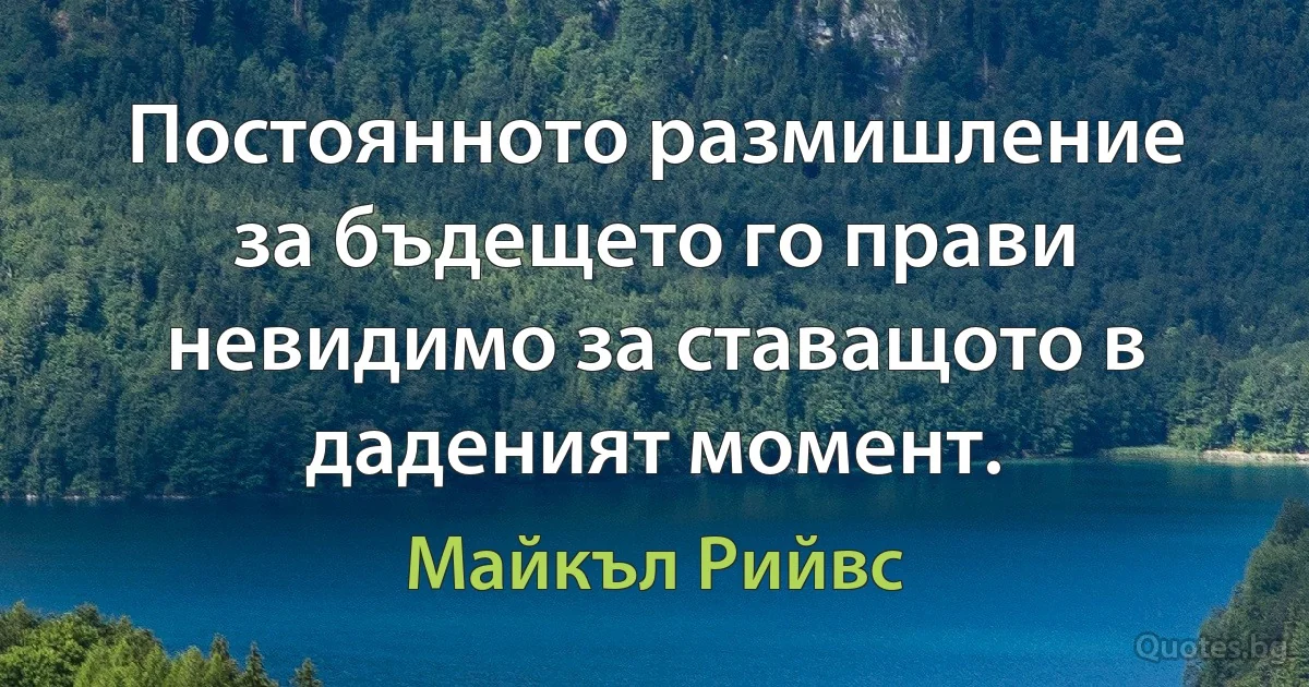 Постоянното размишление за бъдещето го прави невидимо за ставащото в даденият момент. (Майкъл Рийвс)