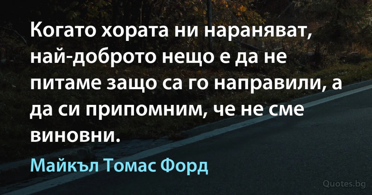 Когато хората ни нараняват, най-доброто нещо е да не питаме защо са го направили, а да си припомним, че не сме виновни. (Майкъл Томас Форд)