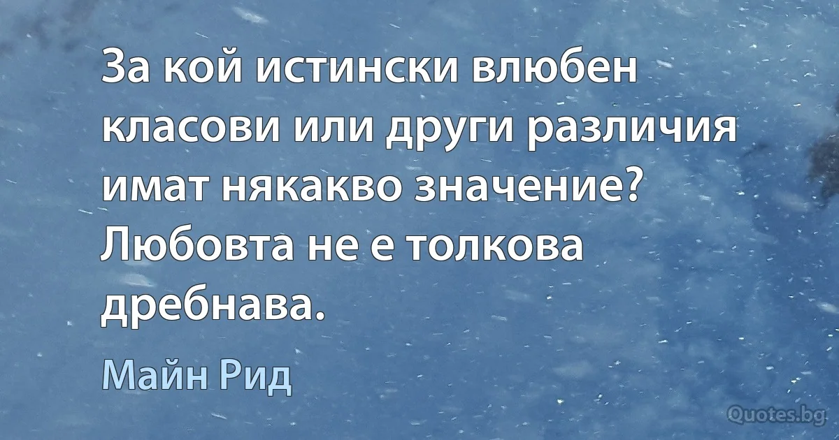 За кой истински влюбен класови или други различия имат някакво значение? Любовта не е толкова дребнава. (Майн Рид)