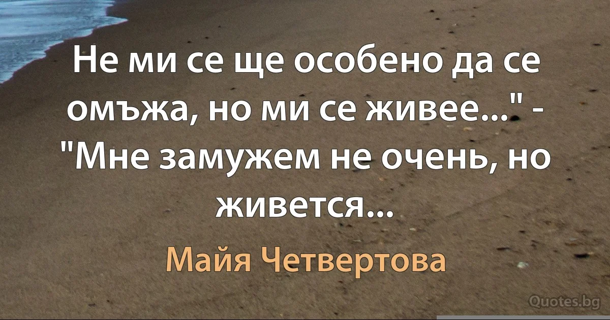 Не ми се ще особено да се омъжа, но ми се живее..." - "Мне замужем не очень, но живется... (Майя Четвертова)