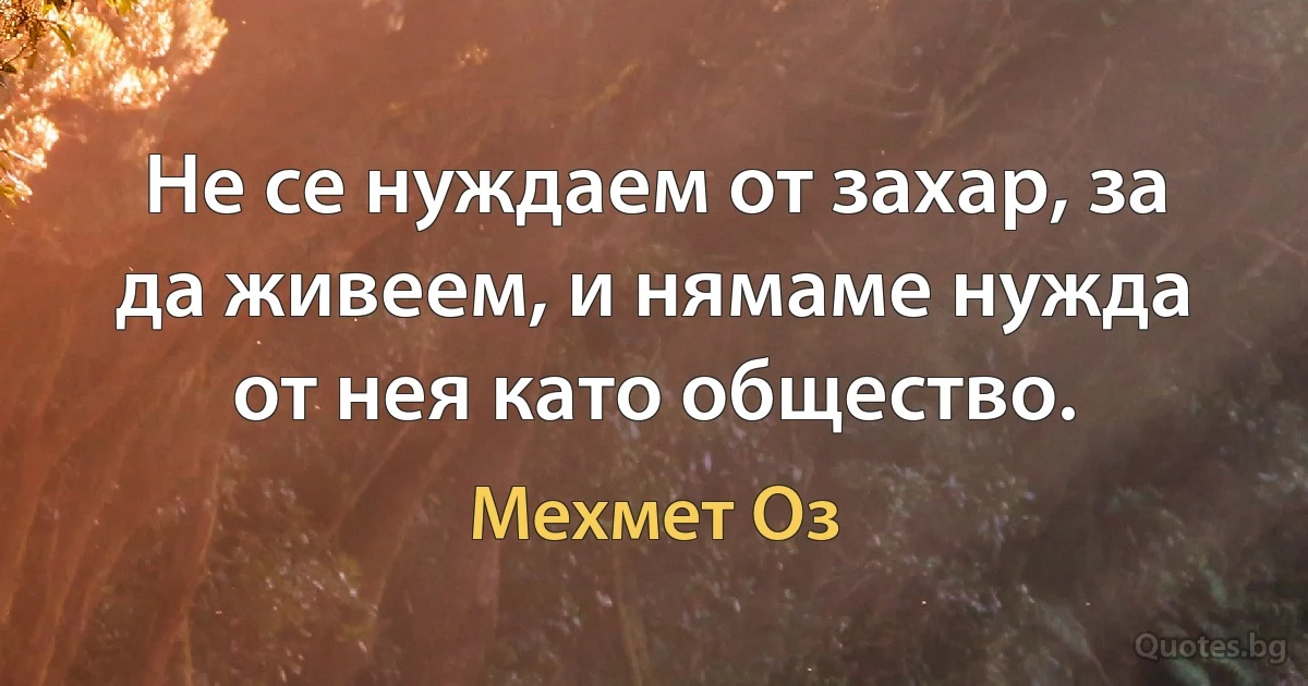 Не се нуждаем от захар, за да живеем, и нямаме нужда от нея като общество. (Мехмет Оз)