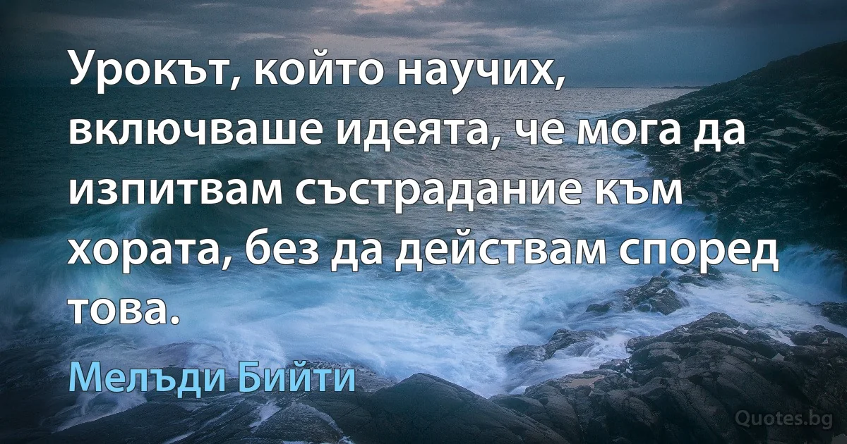 Урокът, който научих, включваше идеята, че мога да изпитвам състрадание към хората, без да действам според това. (Мелъди Бийти)