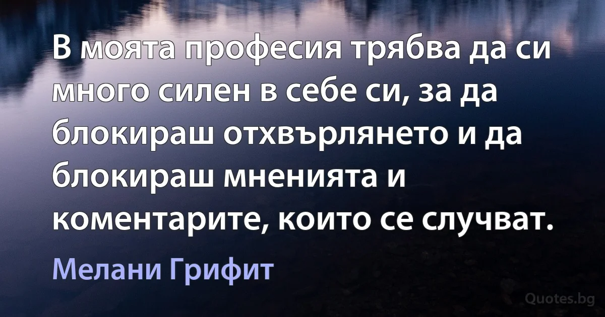 В моята професия трябва да си много силен в себе си, за да блокираш отхвърлянето и да блокираш мненията и коментарите, които се случват. (Мелани Грифит)