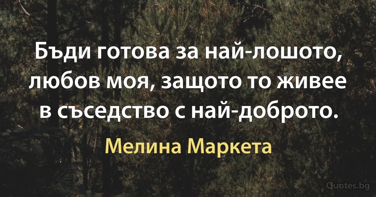 Бъди готова за най-лошото, любов моя, защото то живее в съседство с най-доброто. (Мелина Маркета)