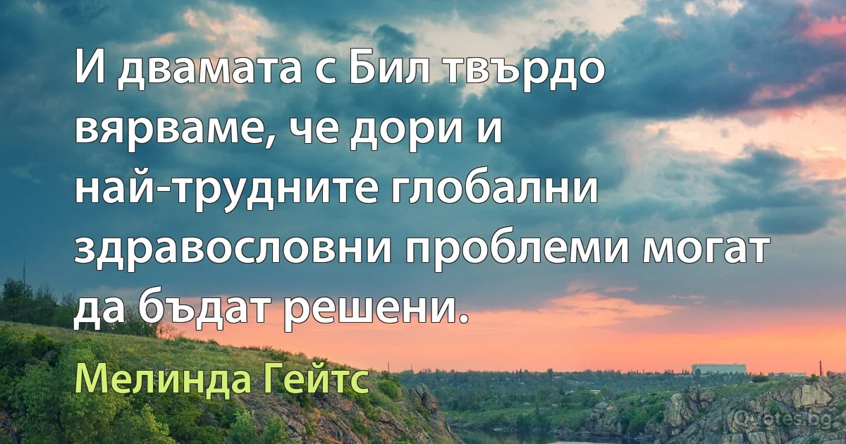 И двамата с Бил твърдо вярваме, че дори и най-трудните глобални здравословни проблеми могат да бъдат решени. (Мелинда Гейтс)