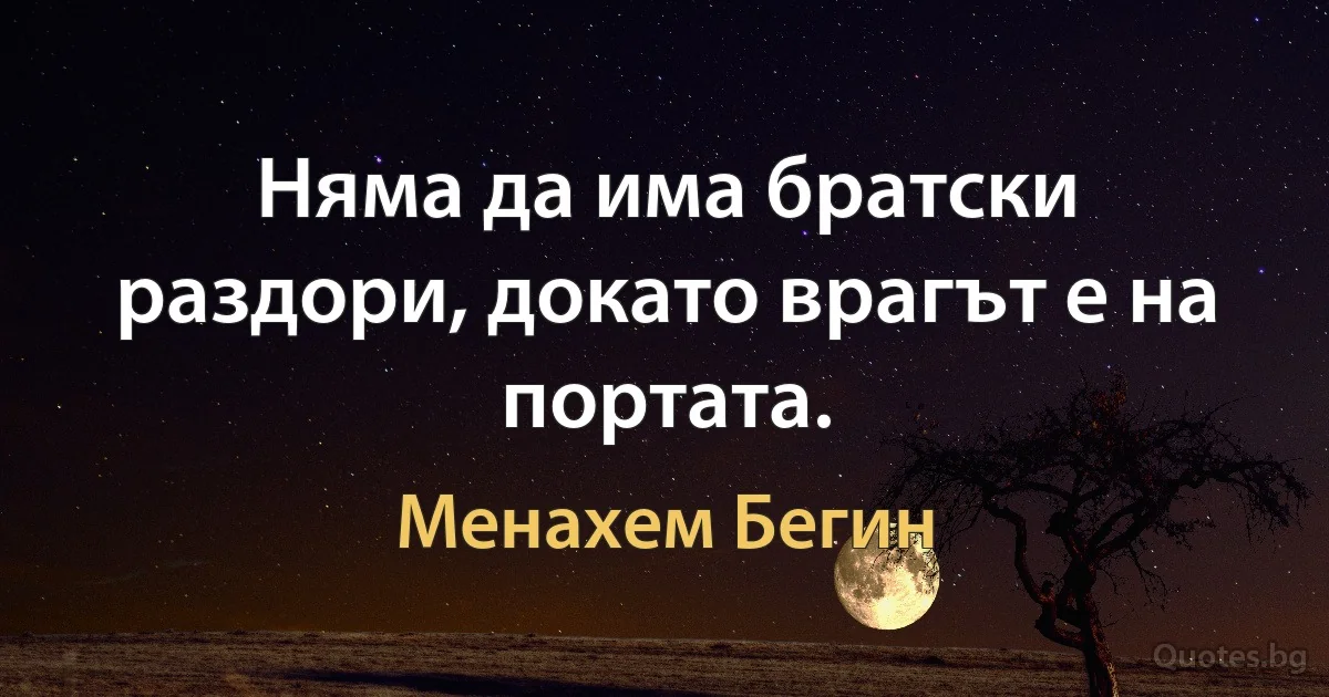 Няма да има братски раздори, докато врагът е на портата. (Менахем Бегин)