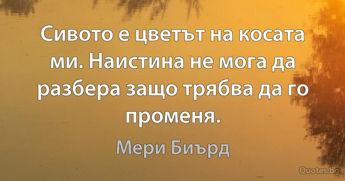 Сивото е цветът на косата ми. Наистина не мога да разбера защо трябва да го променя. (Мери Биърд)