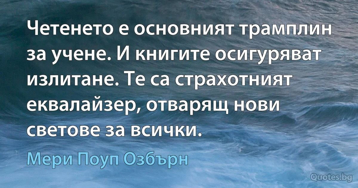 Четенето е основният трамплин за учене. И книгите осигуряват излитане. Те са страхотният еквалайзер, отварящ нови светове за всички. (Мери Поуп Озбърн)