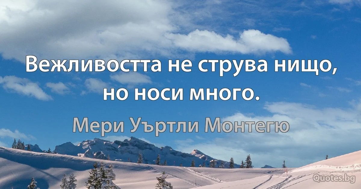 Вежливостта не струва нищо, но носи много. (Мери Уъртли Монтегю)