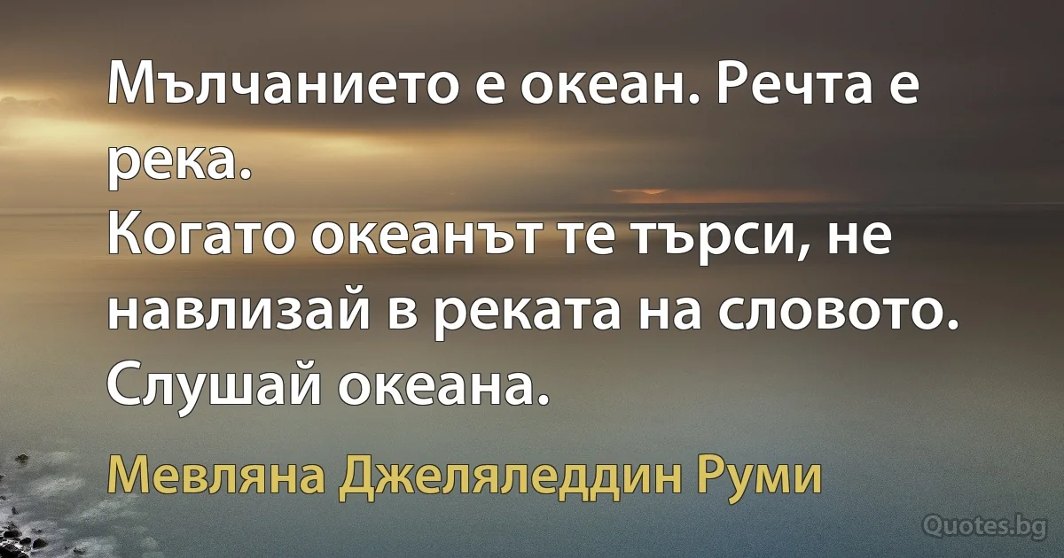 Мълчанието е океан. Речта е река.
Когато океанът те търси, не навлизай в реката на словото. Слушай океана. (Мевляна Джеляледдин Руми)