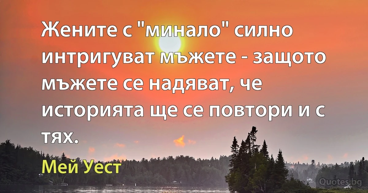 Жените с "минало" силно интригуват мъжете - защото мъжете се надяват, че историята ще се повтори и с тях. (Мей Уест)