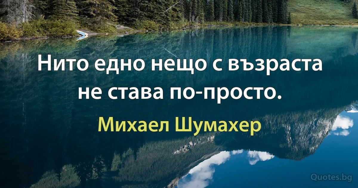 Нито едно нещо с възраста не става по-просто. (Михаел Шумахер)