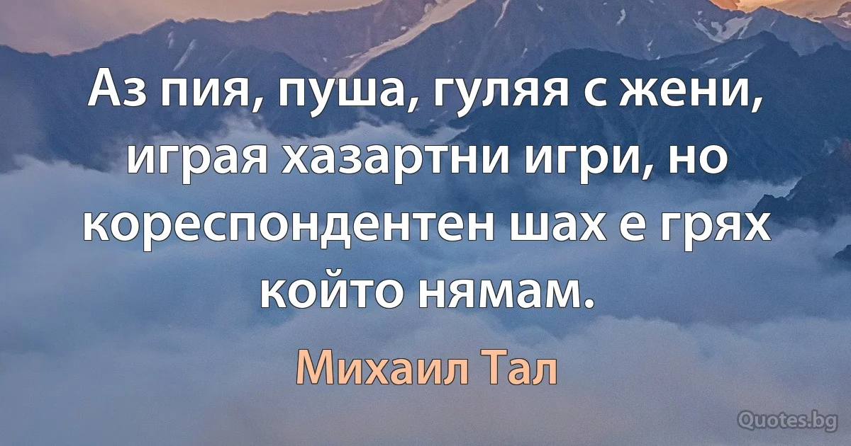 Аз пия, пуша, гуляя с жени, играя хазартни игри, но кореспондентен шах е грях който нямам. (Михаил Тал)