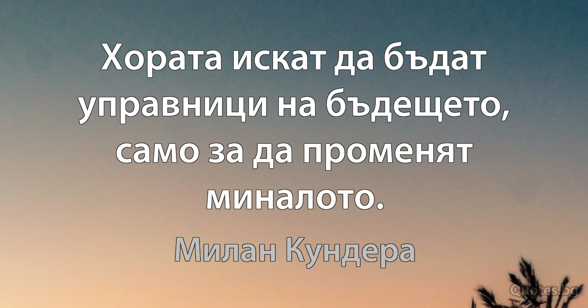 Хората искат да бъдат управници на бъдещето, само за да променят миналото. (Милан Кундера)