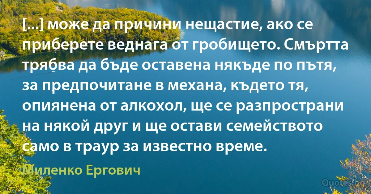 [...] може да причини нещастие, ако се приберете веднага от гробището. Смъртта трябва да бъде оставена някъде по пътя, за предпочитане в механа, където тя, опиянена от алкохол, ще се разпространи на някой друг и ще остави семейството само в траур за известно време. (Миленко Ергович)