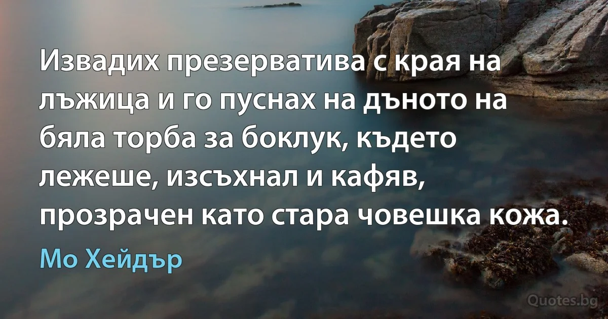 Извадих презерватива с края на лъжица и го пуснах на дъното на бяла торба за боклук, където лежеше, изсъхнал и кафяв, прозрачен като стара човешка кожа. (Мо Хейдър)