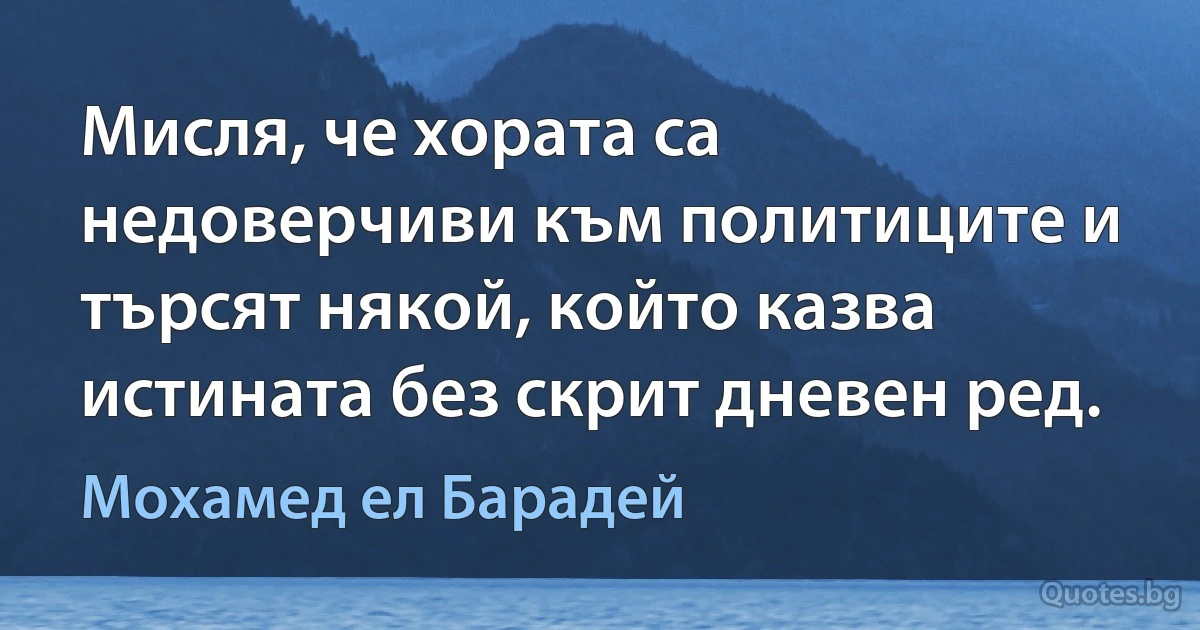 Мисля, че хората са недоверчиви към политиците и търсят някой, който казва истината без скрит дневен ред. (Мохамед ел Барадей)