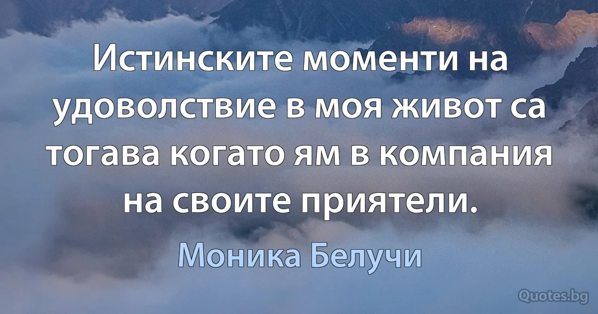 Истинските моменти на удоволствие в моя живот са тогава когато ям в компания на своите приятели. (Моника Белучи)