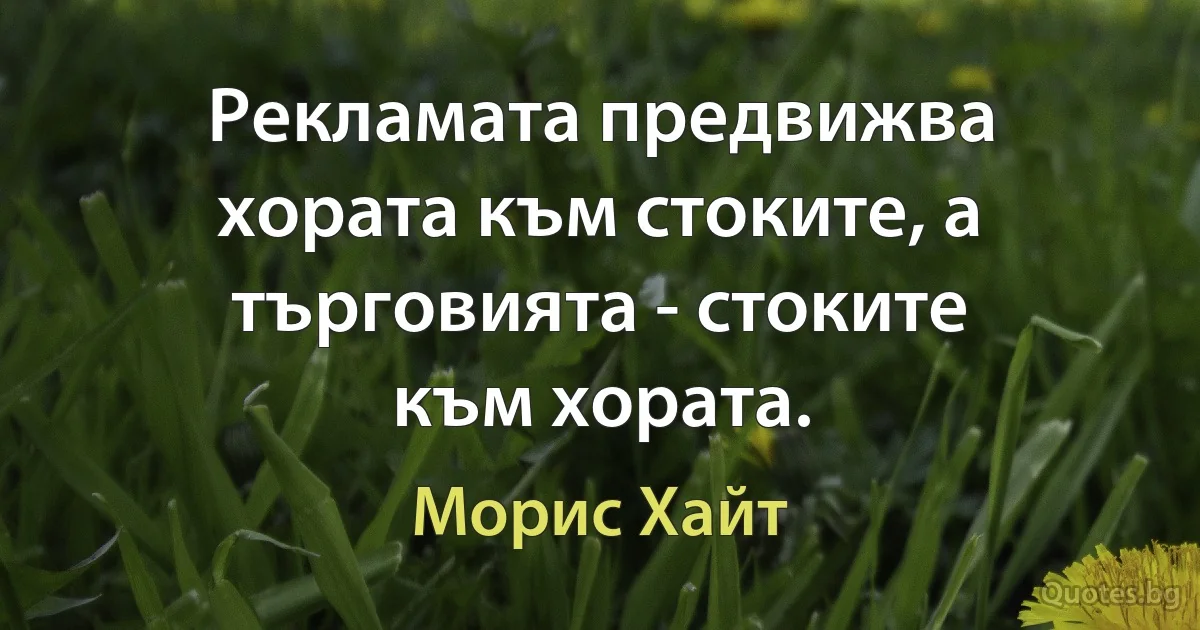 Рекламата предвижва хората към стоките, а търговията - стоките към хората. (Морис Хайт)