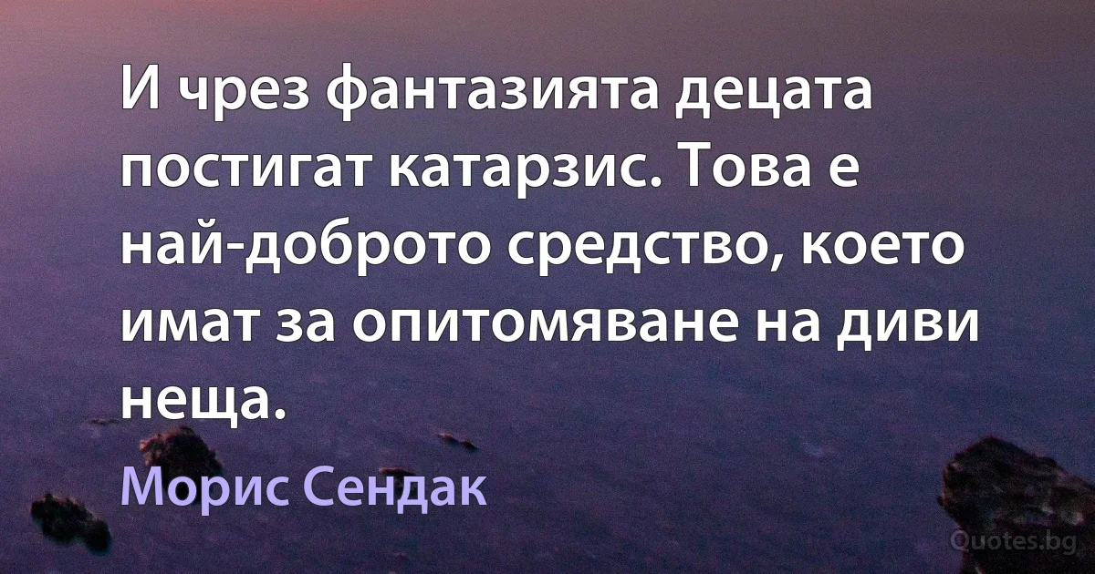 И чрез фантазията децата постигат катарзис. Това е най-доброто средство, което имат за опитомяване на диви неща. (Морис Сендак)