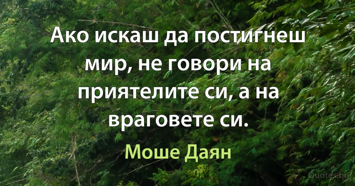 Ако искаш да постигнеш мир, не говори на приятелите си, а на враговете си. (Моше Даян)