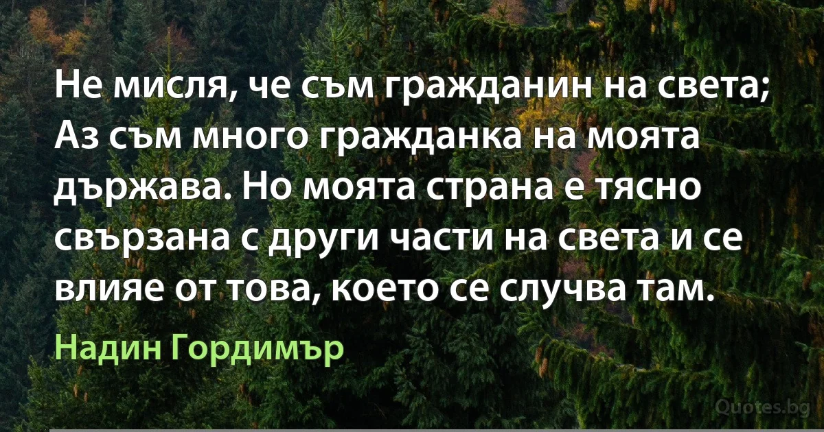 Не мисля, че съм гражданин на света; Аз съм много гражданка на моята държава. Но моята страна е тясно свързана с други части на света и се влияе от това, което се случва там. (Надин Гордимър)