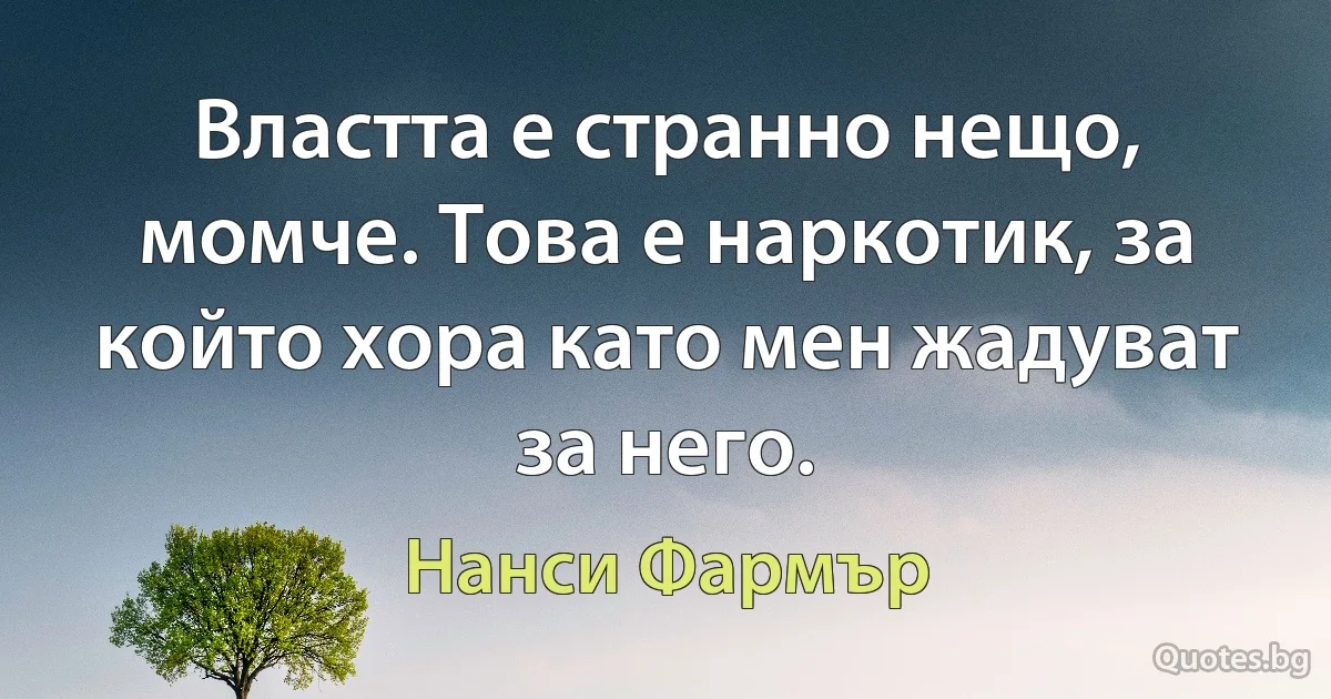 Властта е странно нещо, момче. Това е наркотик, за който хора като мен жадуват за него. (Нанси Фармър)