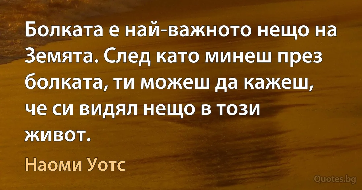 Болката е най-важното нещо на Земята. След като минеш през болката, ти можеш да кажеш, че си видял нещо в този живот. (Наоми Уотс)