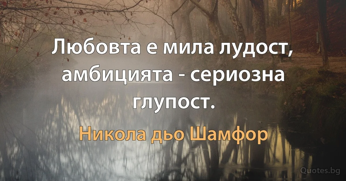 Любовта е мила лудост, амбицията - сериозна глупост. (Никола дьо Шамфор)