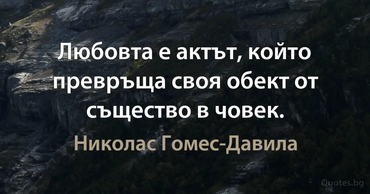 Любовта е актът, който превръща своя обект от същество в човек. (Николас Гомес-Давила)