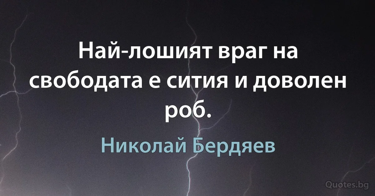 Най-лошият враг на свободата е сития и доволен роб. (Николай Бердяев)