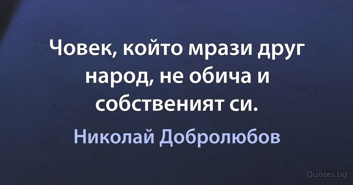 Човек, който мрази друг народ, не обича и собственият си. (Николай Добролюбов)