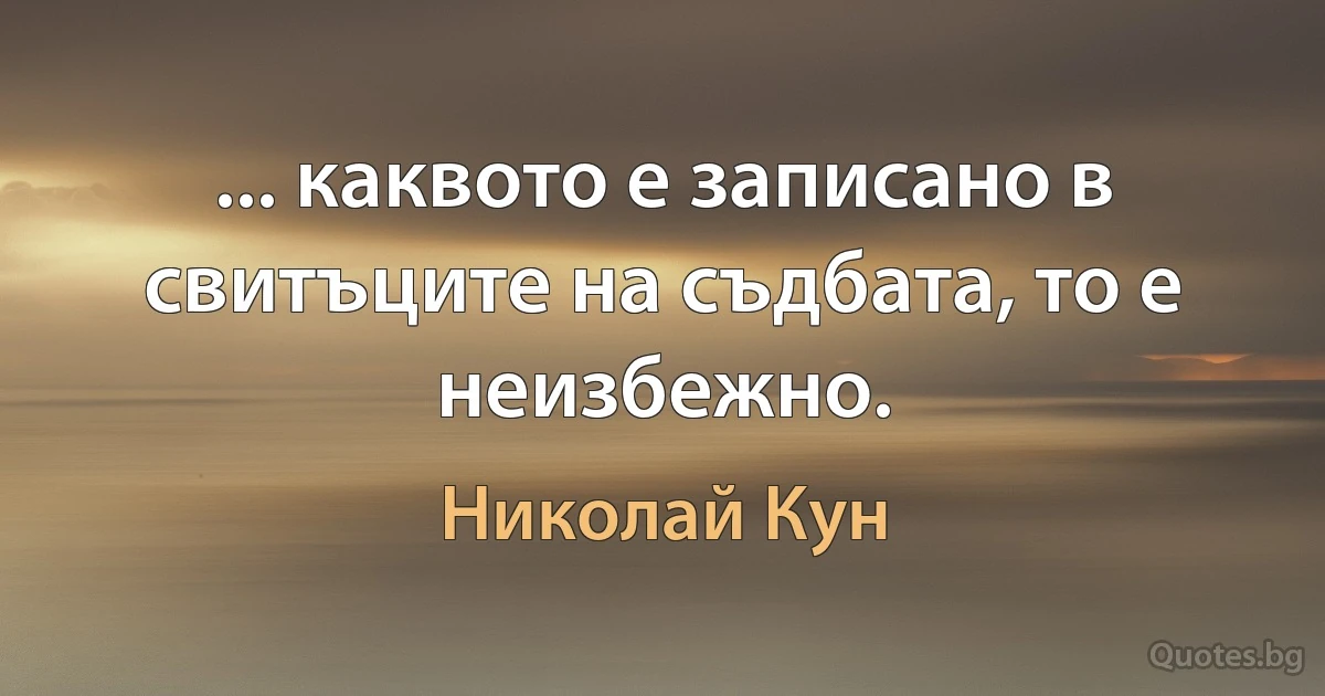 ... каквото е записано в свитъците на съдбата, то е неизбежно. (Николай Кун)