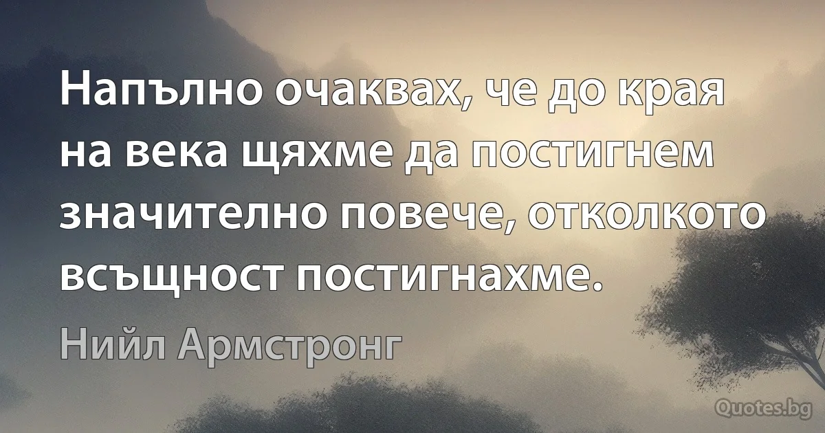 Напълно очаквах, че до края на века щяхме да постигнем значително повече, отколкото всъщност постигнахме. (Нийл Армстронг)