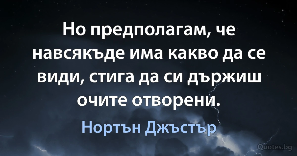 Но предполагам, че навсякъде има какво да се види, стига да си държиш очите отворени. (Нортън Джъстър)