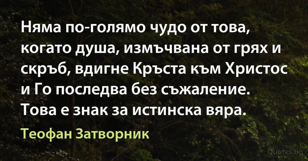 Няма по-голямо чудо от това, когато душа, измъчвана от грях и скръб, вдигне Кръста към Христос и Го последва без съжаление. Това е знак за истинска вяра. (Теофан Затворник)