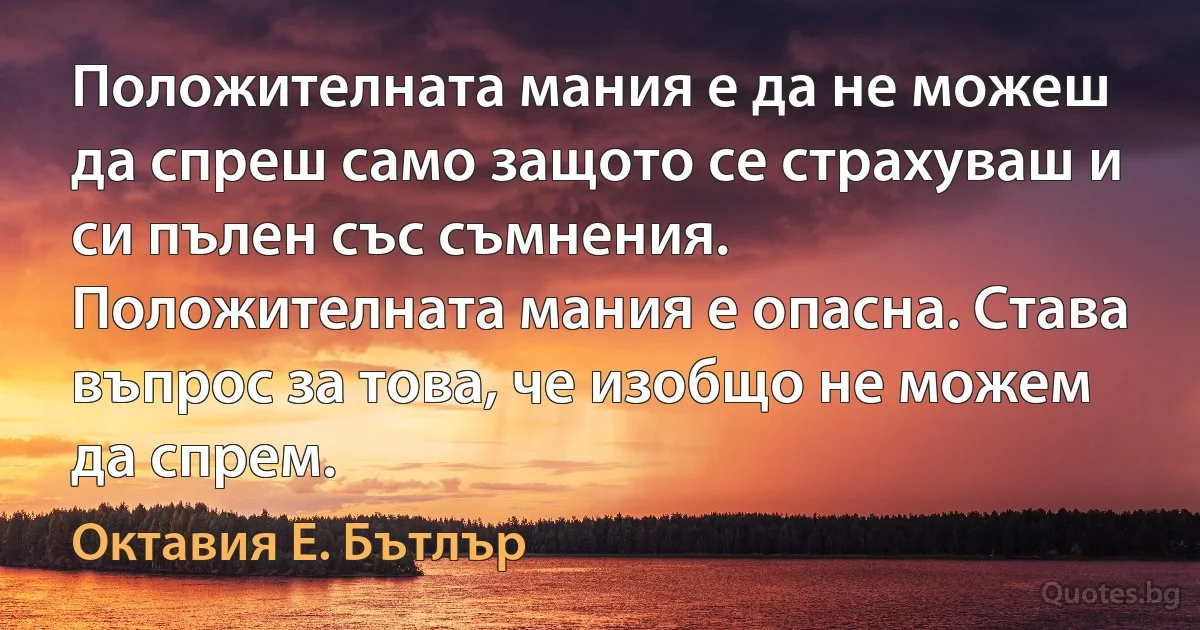 Положителната мания е да не можеш да спреш само защото се страхуваш и си пълен със съмнения. Положителната мания е опасна. Става въпрос за това, че изобщо не можем да спрем. (Октавия Е. Бътлър)