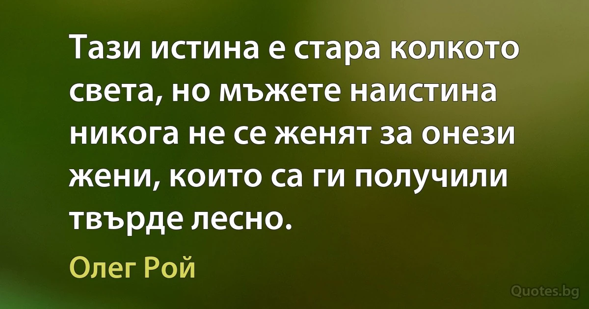 Тази истина е стара колкото света, но мъжете наистина никога не се женят за онези жени, които са ги получили твърде лесно. (Олег Рой)