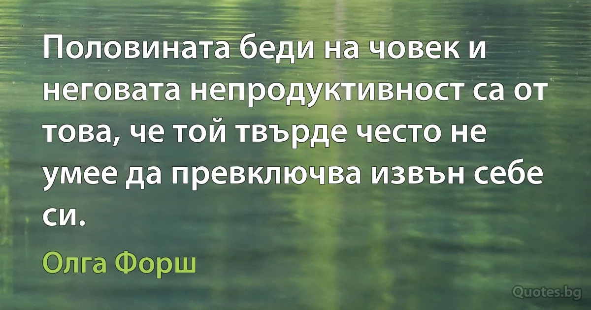 Половината беди на човек и неговата непродуктивност са от това, че той твърде често не умее да превключва извън себе си. (Олга Форш)