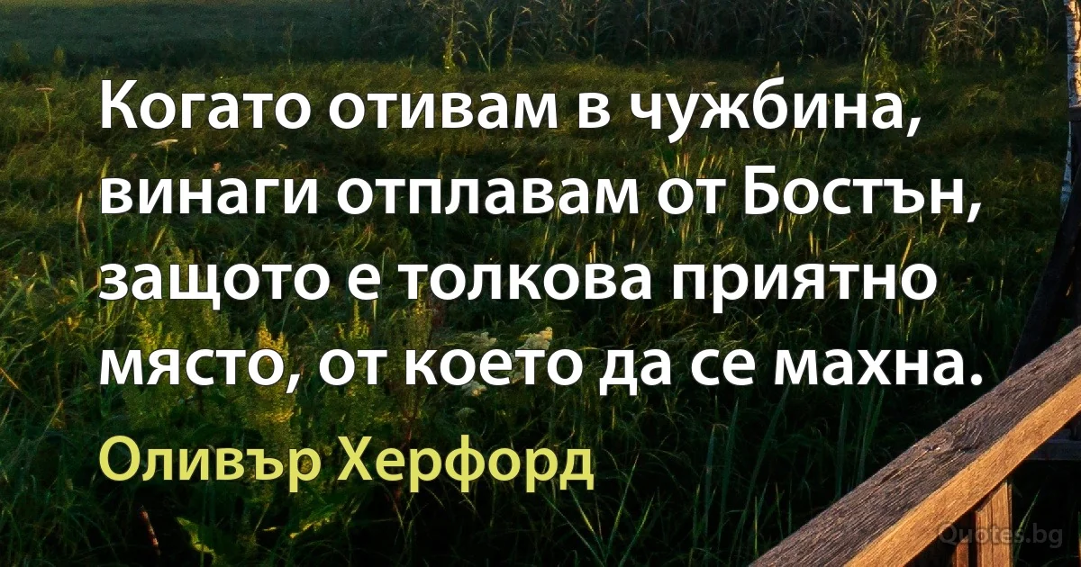 Когато отивам в чужбина, винаги отплавам от Бостън, защото е толкова приятно място, от което да се махна. (Оливър Херфорд)